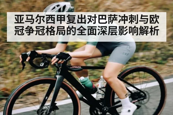 亚马尔西甲复出对巴萨冲刺与欧冠争冠格局的全面深层影响解析
