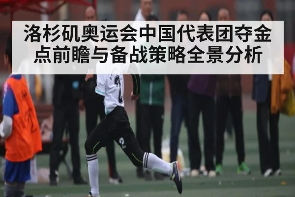洛杉矶奥运会中国代表团夺金点前瞻与备战策略全景分析