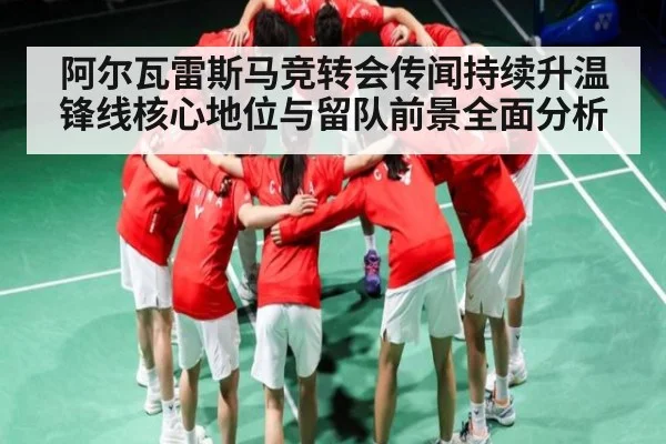 阿尔瓦雷斯马竞转会传闻持续升温锋线核心地位与留队前景全面分析